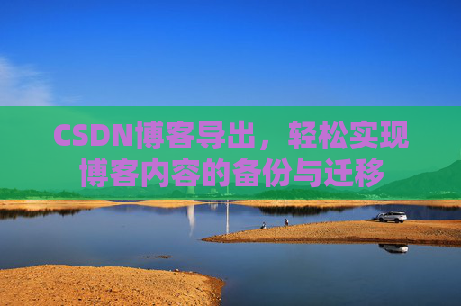 CSDN博客导出，轻松实现博客内容的备份与迁移